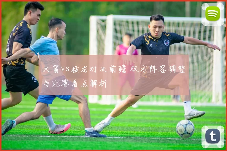 火箭vs猛龙对决前瞻 双方阵容调整与比赛看点解析