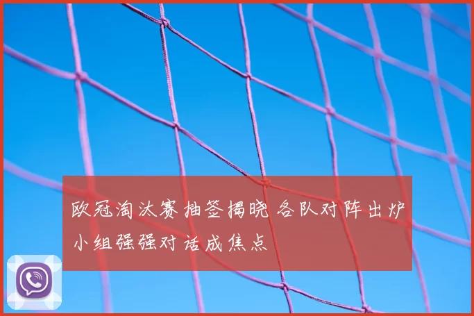 欧冠淘汰赛抽签揭晓 各队对阵出炉小组强强对话成焦点