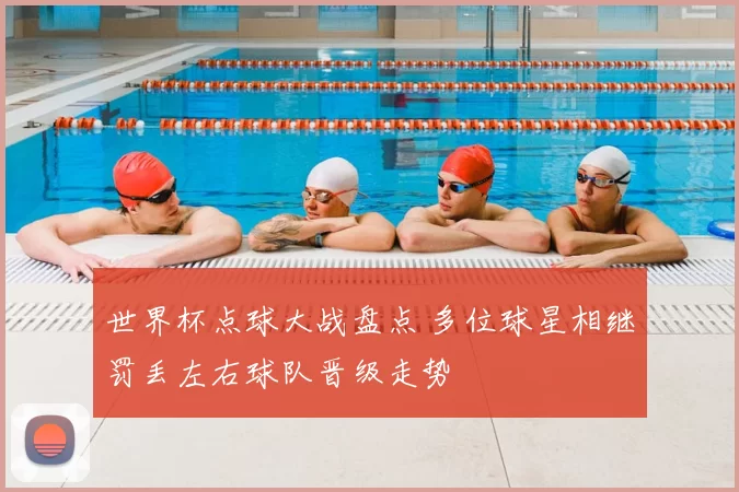 世界杯点球大战盘点 多位球星相继罚丢左右球队晋级走势