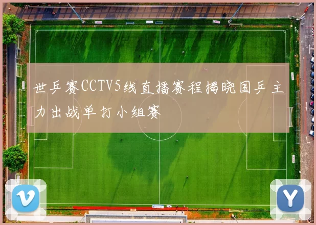 世乒赛CCTV5线直播赛程揭晓国乒主力出战单打小组赛