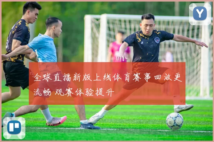 全球直播新版上线体育赛事回放更流畅 观赛体验提升