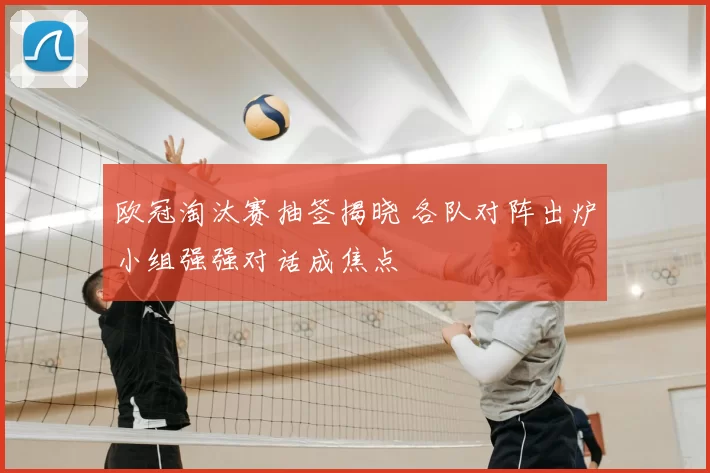 欧冠淘汰赛抽签揭晓 各队对阵出炉小组强强对话成焦点
