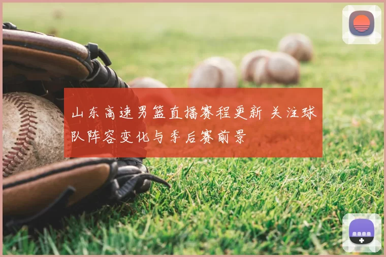 山东高速男篮直播赛程更新 关注球队阵容变化与季后赛前景