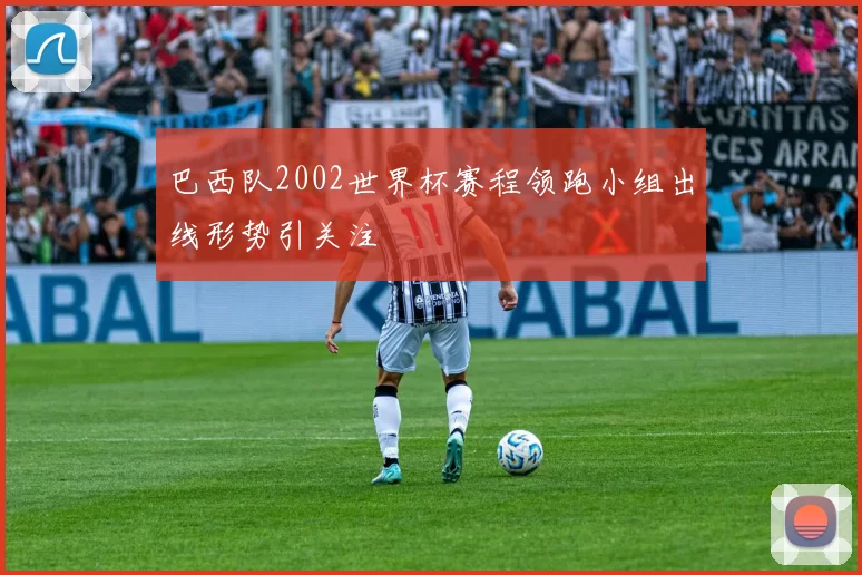 巴西队2002世界杯赛程领跑小组出线形势引关注