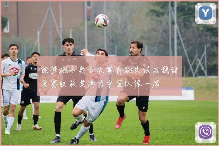 徐梦桃冬奥会决赛首跳失误后稳健复赛收获奖牌为中国队保一席