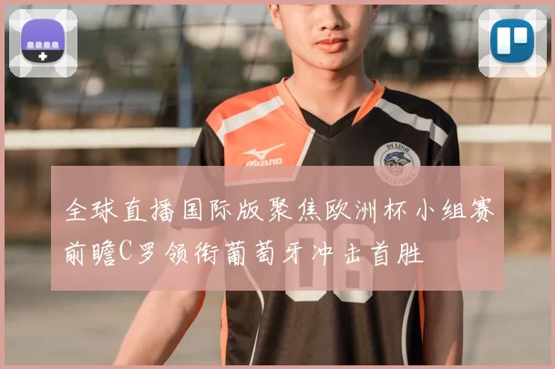 全球直播国际版聚焦欧洲杯小组赛前瞻C罗领衔葡萄牙冲击首胜