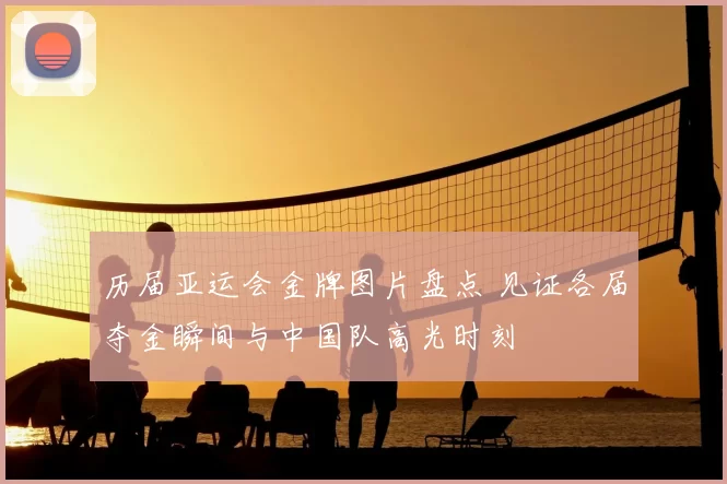 历届亚运会金牌图片盘点 见证各届夺金瞬间与中国队高光时刻