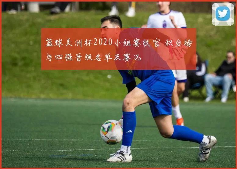 篮球美洲杯2020小组赛收官 积分榜与四强晋级名单及赛况