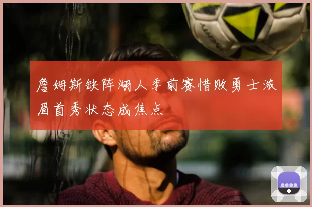 詹姆斯缺阵湖人季前赛惜败勇士浓眉首秀状态成焦点