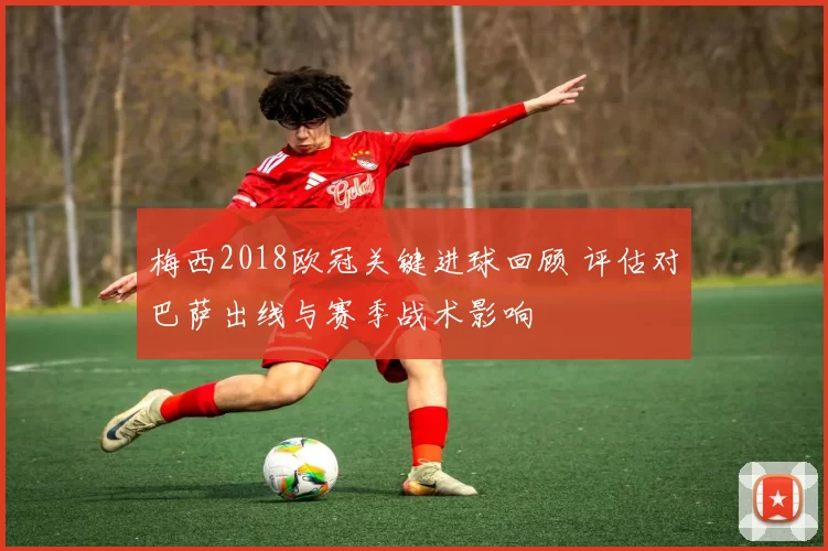 梅西2018欧冠关键进球回顾 评估对巴萨出线与赛季战术影响