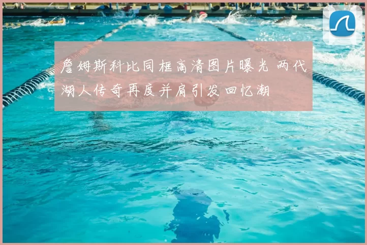 詹姆斯科比同框高清图片曝光 两代湖人传奇再度并肩引发回忆潮